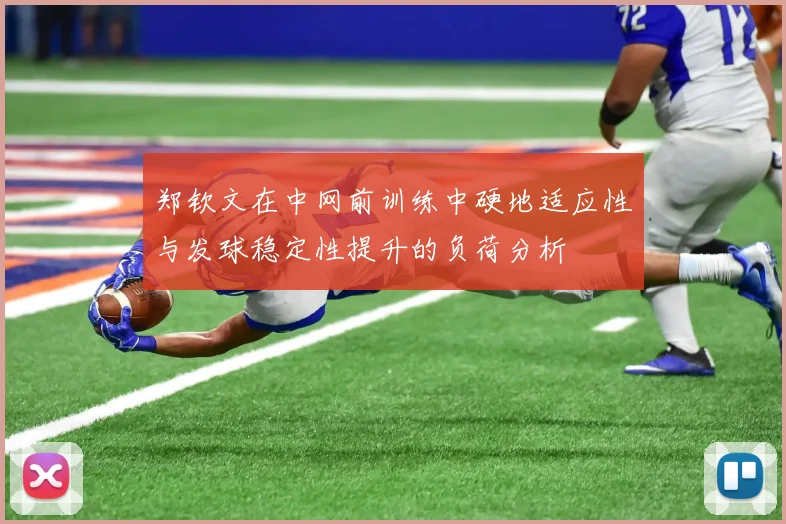 郑钦文在中网前训练中硬地适应性与发球稳定性提升的负荷分析