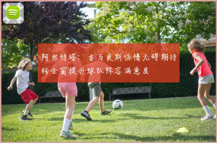 阿尔特塔：吉马良斯伤情无碍期待转会窗提升球队阵容满意度