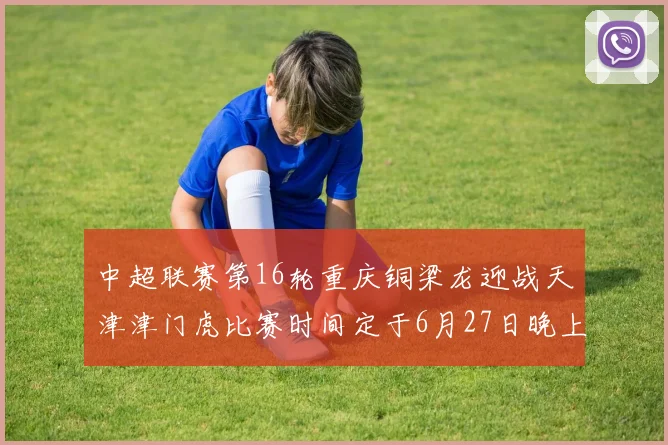 中超联赛第16轮重庆铜梁龙迎战天津津门虎比赛时间定于6月27日晚上20点