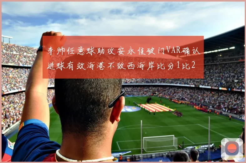 李帅任意球助攻安永佳破门VAR确认进球有效海港不敌西海岸比分1比2