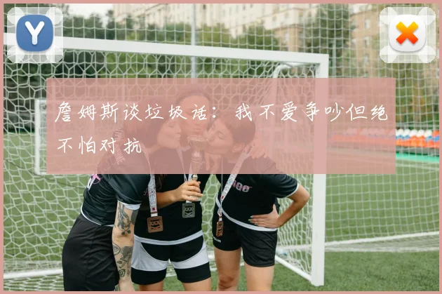 詹姆斯谈垃圾话：我不爱争吵但绝不怕对抗