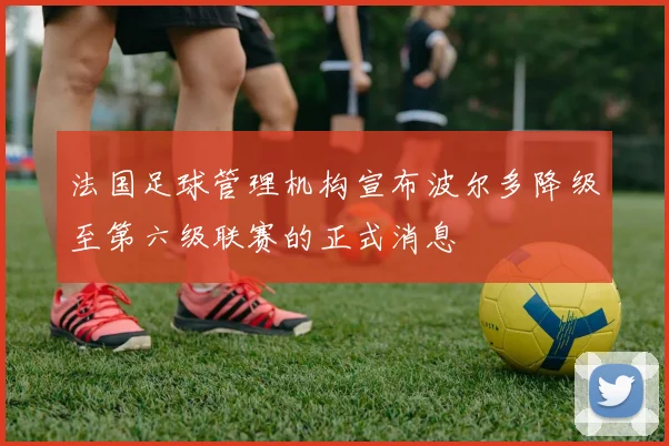 法国足球管理机构宣布波尔多降级至第六级联赛的正式消息
